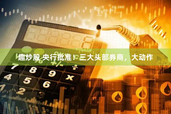 趣炒股 央行批准！三大头部券商，大动作