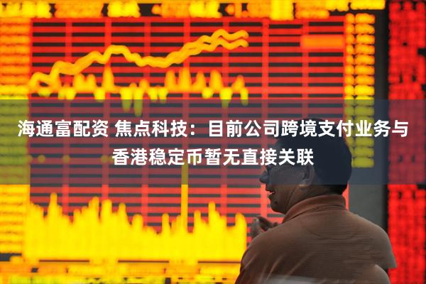 海通富配资 焦点科技：目前公司跨境支付业务与香港稳定币暂无直接关联