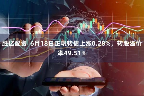 胜亿配资  6月18日正帆转债上涨0.28%，转股溢价率49.51%