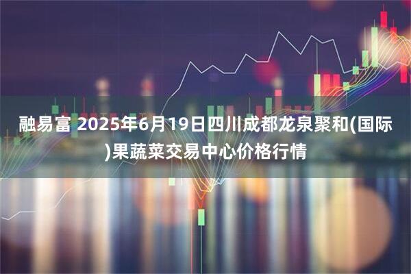 融易富 2025年6月19日四川成都龙泉聚和(国际)果蔬菜交易中心价格行情