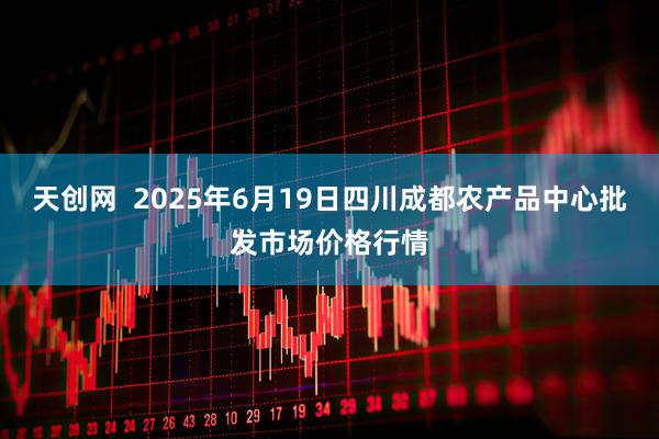 天创网  2025年6月19日四川成都农产品中心批发市场价格行情