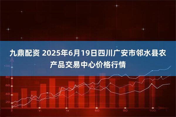 九鼎配资 2025年6月19日四川广安市邻水县农产品交易中心价格行情