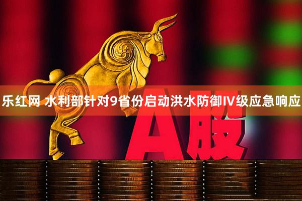 乐红网 水利部针对9省份启动洪水防御Ⅳ级应急响应