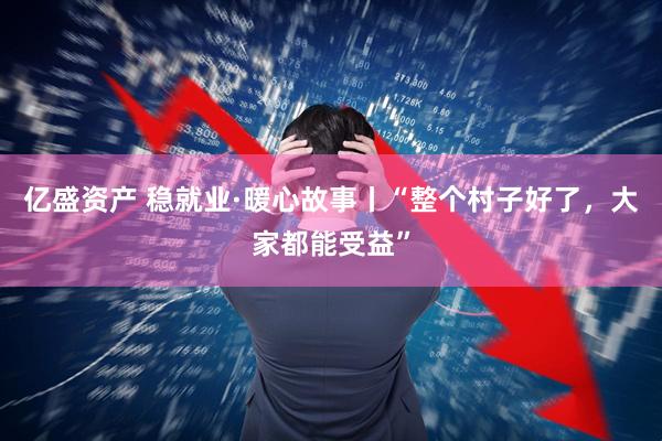 亿盛资产 稳就业·暖心故事丨“整个村子好了，大家都能受益”