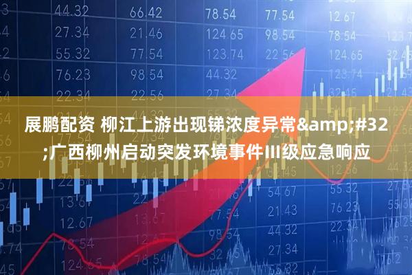 展鹏配资 柳江上游出现锑浓度异常&#32;广西柳州启动突发环境事件Ⅲ级应急响应
