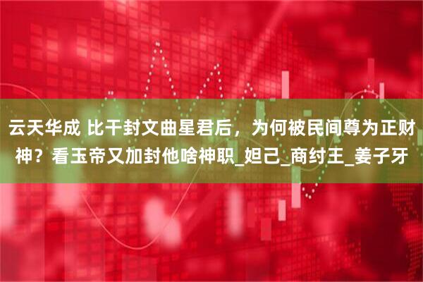 云天华成 比干封文曲星君后，为何被民间尊为正财神？看玉帝又加封他啥神职_妲己_商纣王_姜子牙