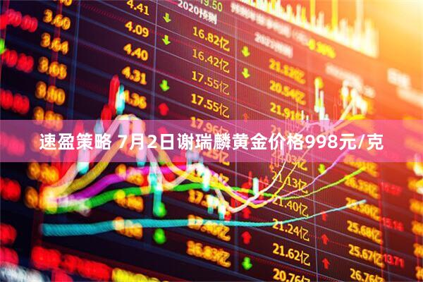 速盈策略 7月2日谢瑞麟黄金价格998元/克