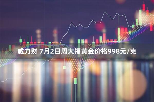 威力财 7月2日周大福黄金价格998元/克