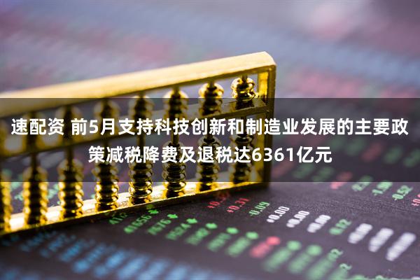 速配资 前5月支持科技创新和制造业发展的主要政策减税降费及退税达6361亿元