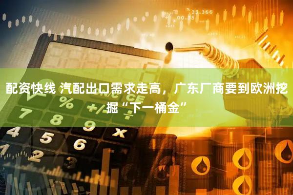 配资快线 汽配出口需求走高，广东厂商要到欧洲挖掘“下一桶金”