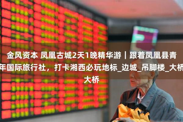 金风资本 凤凰古城2天1晚精华游｜跟着凤凰县青年国际旅行社，打卡湘西必玩地标_边城_吊脚楼_大桥