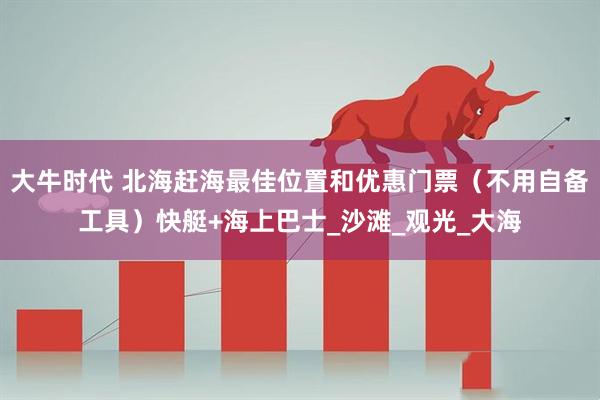 大牛时代 北海赶海最佳位置和优惠门票（不用自备工具）快艇+海上巴士_沙滩_观光_大海