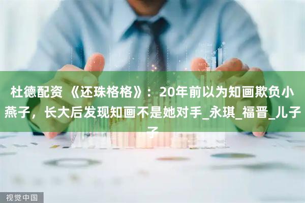 杜德配资 《还珠格格》：20年前以为知画欺负小燕子，长大后发现知画不是她对手_永琪_福晋_儿子
