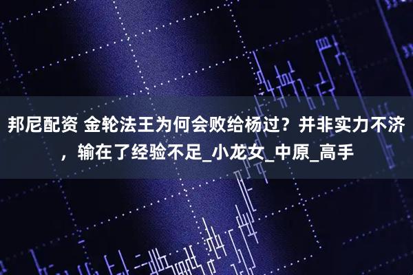邦尼配资 金轮法王为何会败给杨过？并非实力不济，输在了经验不足_小龙女_中原_高手