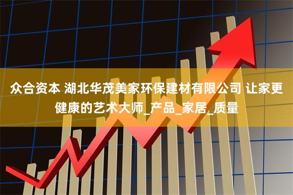 众合资本 湖北华茂美家环保建材有限公司 让家更健康的艺术大师_产品_家居_质量