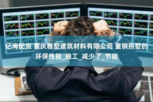 亿海配资 重庆雅墅建筑材料有限公司 重钢别墅的环保性能_施工_减少了_节能
