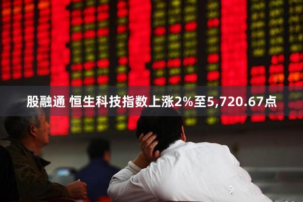 股融通 恒生科技指数上涨2%至5,720.67点