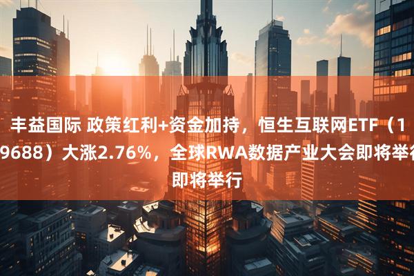 丰益国际 政策红利+资金加持，恒生互联网ETF（159688）大涨2.76%，全球RWA数据产业大会即将举行