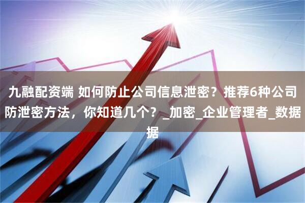 九融配资端 如何防止公司信息泄密？推荐6种公司防泄密方法，你知道几个？_加密_企业管理者_数据