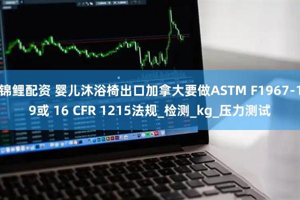 锦鲤配资 婴儿沐浴椅出口加拿大要做ASTM F1967-19或 16 CFR 1215法规_检测_kg_压力测试