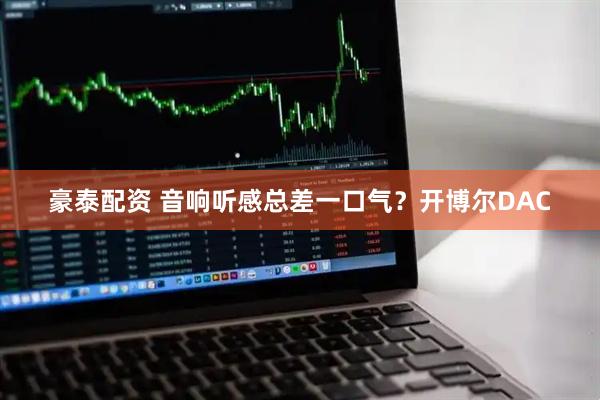 豪泰配资 音响听感总差一口气？开博尔DAC