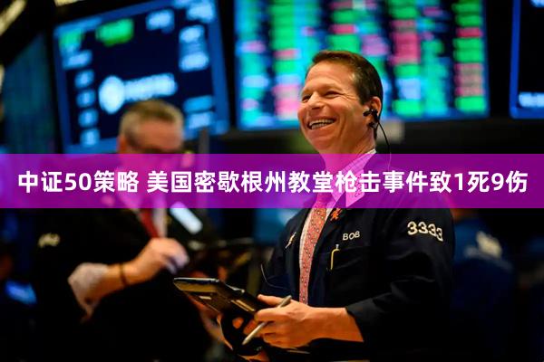 中证50策略 美国密歇根州教堂枪击事件致1死9伤