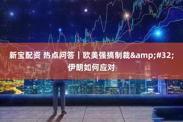 新宝配资 热点问答｜欧美强搞制裁&#32;伊朗如何应对
