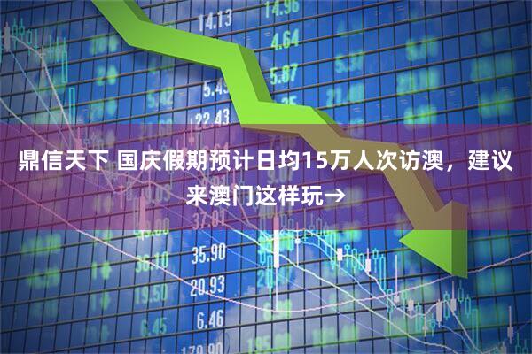 鼎信天下 国庆假期预计日均15万人次访澳，建议来澳门这样玩→