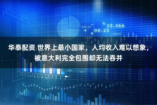 华泰配资 世界上最小国家，人均收入难以想象，被意大利完全包围却无法吞并
