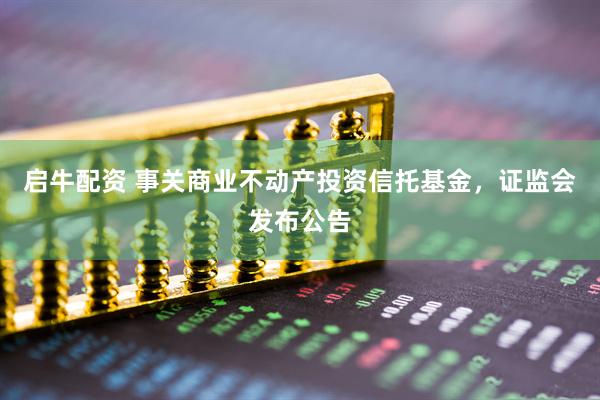 启牛配资 事关商业不动产投资信托基金，证监会发布公告