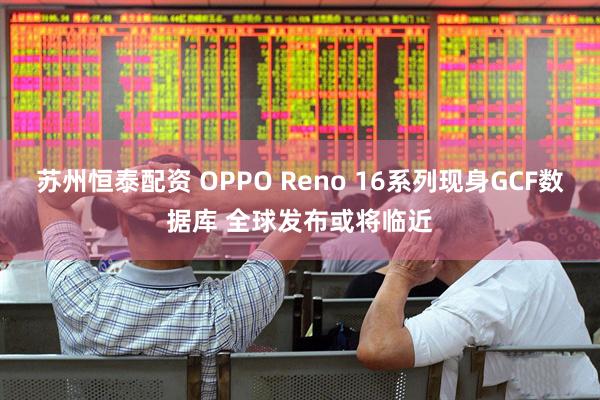 苏州恒泰配资 OPPO Reno 16系列现身GCF数据库 全球发布或将临近