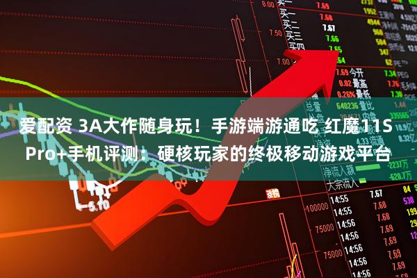 爱配资 3A大作随身玩！手游端游通吃 红魔11S Pro+手机评测：硬核玩家的终极移动游戏平台