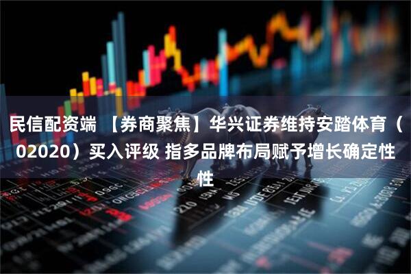 民信配资端 【券商聚焦】华兴证券维持安踏体育（02020）买入评级 指多品牌布局赋予增长确定性