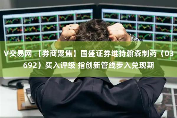 V交易网 【券商聚焦】国盛证券维持翰森制药(03692)买入评级 指创新管线步入兑现期