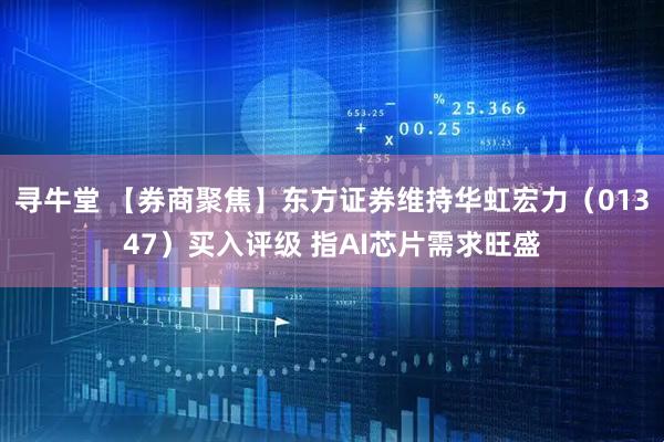 寻牛堂 【券商聚焦】东方证券维持华虹宏力（01347）买入评级 指AI芯片需求旺盛